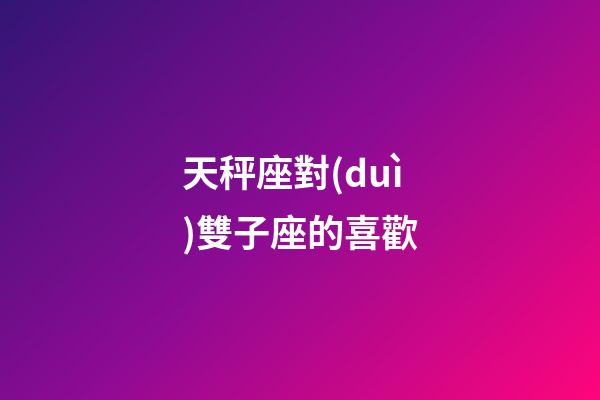 天秤座對(duì)雙子座的喜歡-第1張-星座運(yùn)勢(shì)-玄機(jī)派