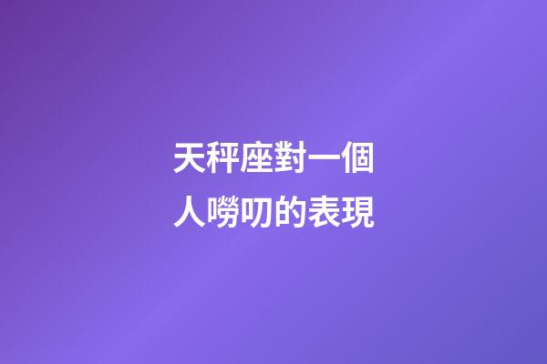 天秤座對一個人嘮叨的表現-第1張-星座運勢-玄機派