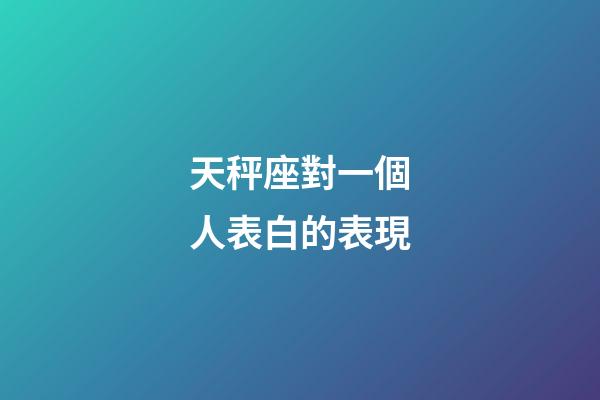 天秤座對一個人表白的表現-第1張-星座運勢-玄機派