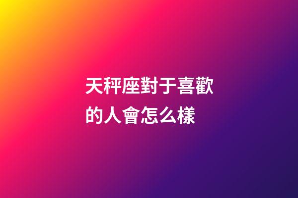 天秤座對于喜歡的人會怎么樣-第1張-星座運勢-玄機派