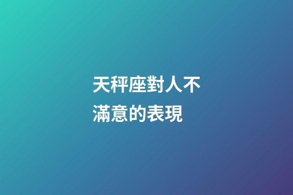 天秤座對人不滿意的表現-第1張-星座運勢-玄機派
