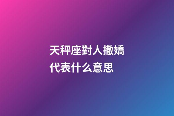 天秤座對人撒嬌代表什么意思-第1張-星座運勢-玄機派
