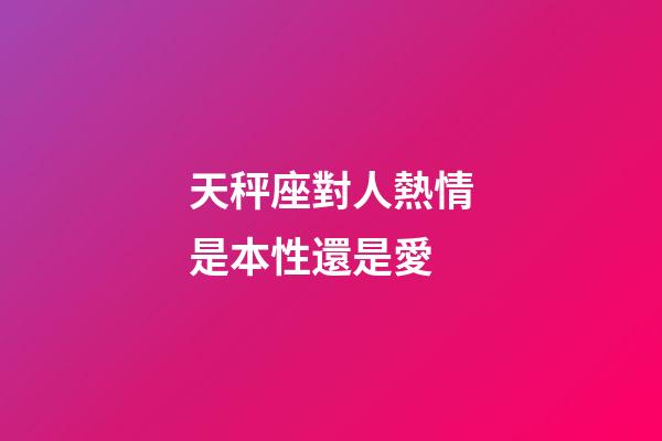 天秤座對人熱情是本性還是愛-第1張-星座運勢-玄機派