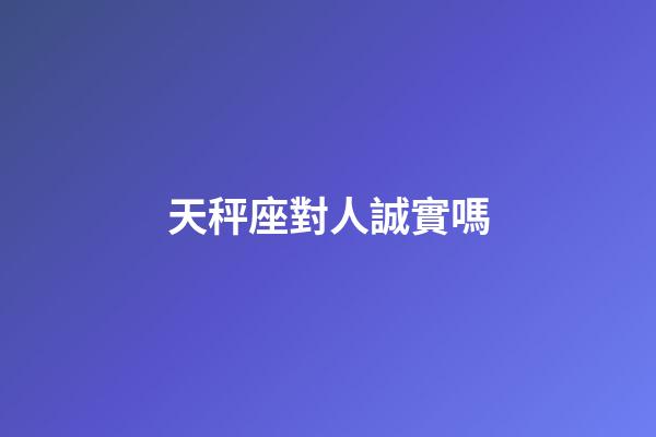 天秤座對人誠實嗎-第1張-星座運勢-玄機派