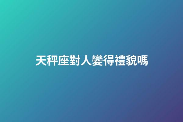 天秤座對人變得禮貌嗎-第1張-星座運(yùn)勢-玄機(jī)派