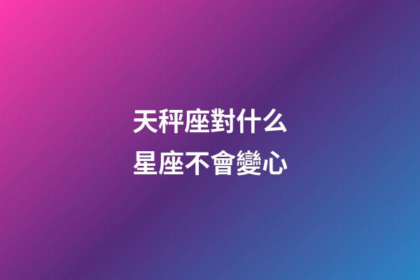 天秤座對什么星座不會變心-第1張-星座運勢-玄機派