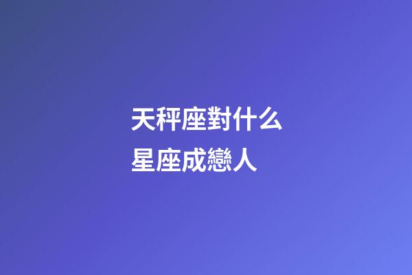 天秤座對什么星座成戀人-第1張-星座運勢-玄機派
