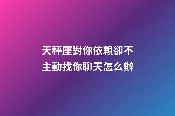 天秤座對你依賴卻不主動找你聊天怎么辦-第1張-星座運勢-玄機派