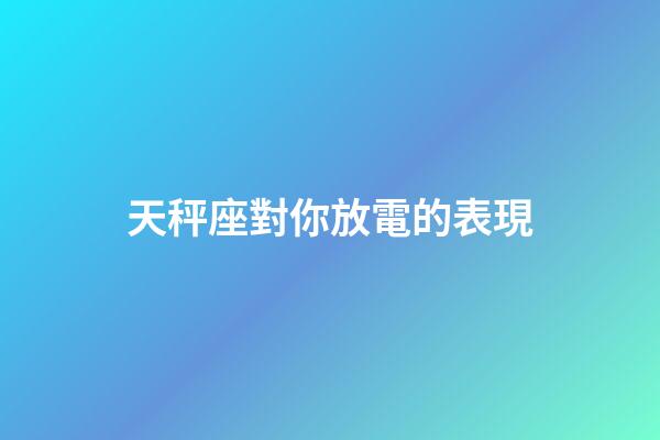 天秤座對你放電的表現