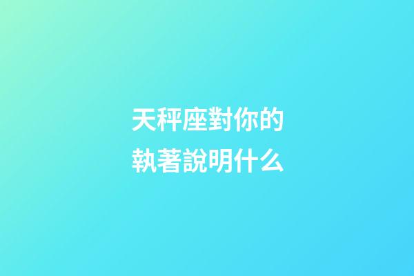 天秤座對你的執著說明什么-第1張-星座運勢-玄機派