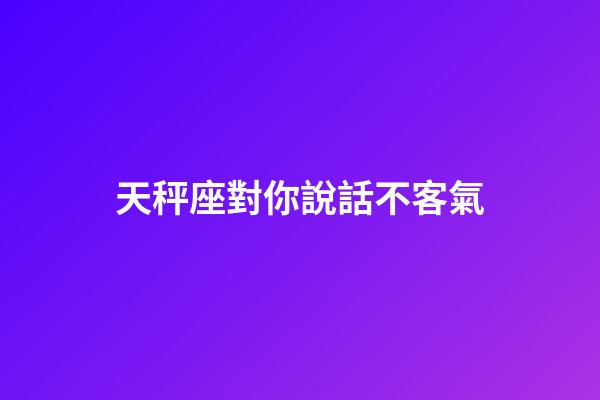 天秤座對你說話不客氣-第1張-星座運勢-玄機派