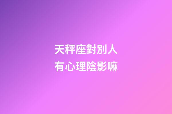 天秤座對別人有心理陰影嘛-第1張-星座運勢-玄機派
