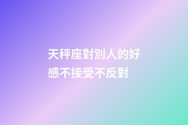天秤座對別人的好感不接受不反對-第1張-星座運勢-玄機派