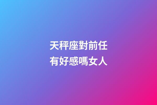 天秤座對前任有好感嗎女人-第1張-星座運勢-玄機派