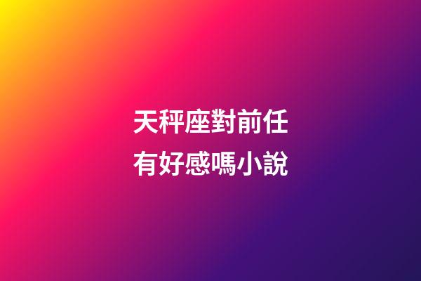 天秤座對前任有好感嗎小說-第1張-星座運勢-玄機派