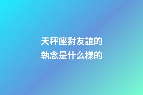 天秤座對友誼的執念是什么樣的-第1張-星座運勢-玄機派