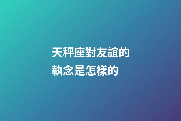 天秤座對友誼的執念是怎樣的-第1張-星座運勢-玄機派