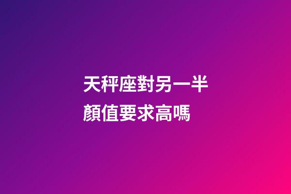 天秤座對另一半顏值要求高嗎-第1張-星座運勢-玄機派