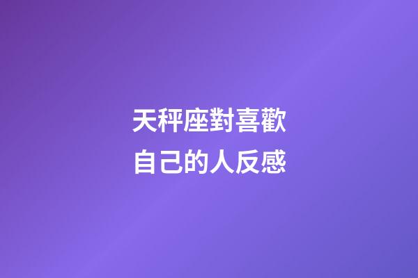 天秤座對喜歡自己的人反感-第1張-星座運(yùn)勢-玄機(jī)派
