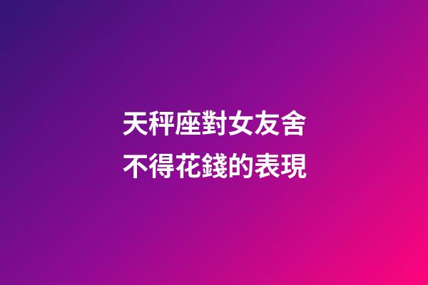 天秤座對女友舍不得花錢的表現-第1張-星座運勢-玄機派