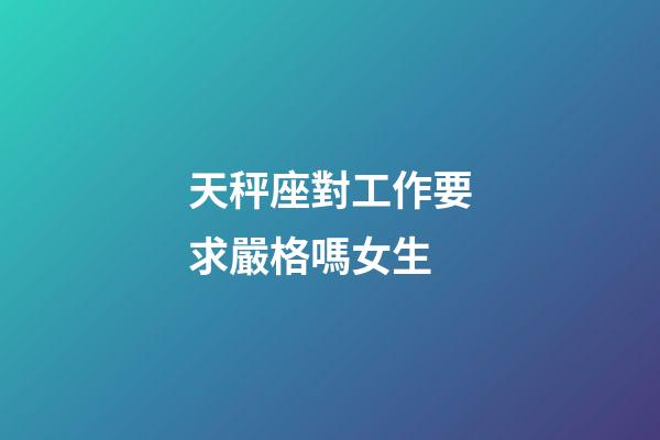 天秤座對工作要求嚴格嗎女生-第1張-星座運勢-玄機派