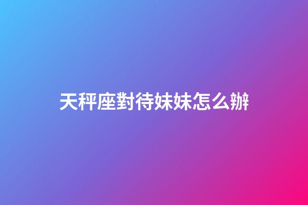 天秤座對待妹妹怎么辦-第1張-星座運勢-玄機(jī)派