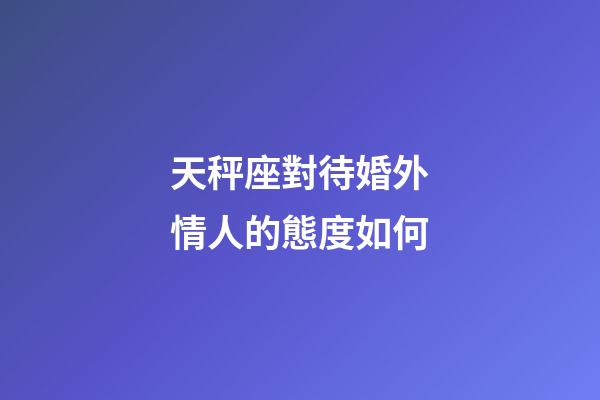 天秤座對待婚外情人的態度如何-第1張-星座運勢-玄機派