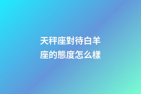 天秤座對待白羊座的態度怎么樣-第1張-星座運勢-玄機派
