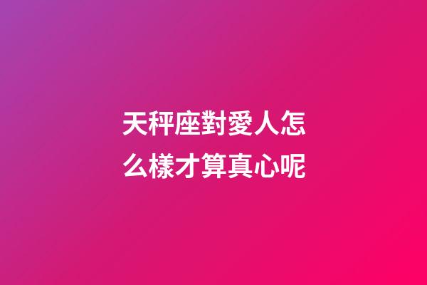天秤座對愛人怎么樣才算真心呢-第1張-星座運勢-玄機派