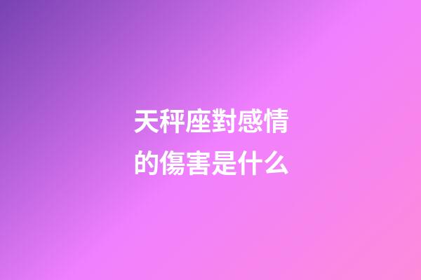 天秤座對感情的傷害是什么-第1張-星座運勢-玄機派