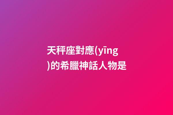 天秤座對應(yīng)的希臘神話人物是-第1張-星座運勢-玄機派