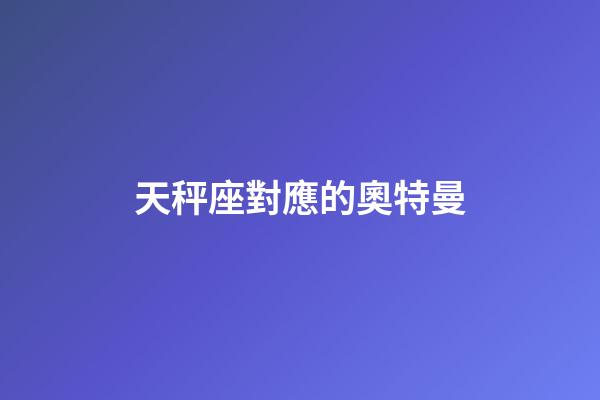 天秤座對應的奧特曼-第1張-星座運勢-玄機派