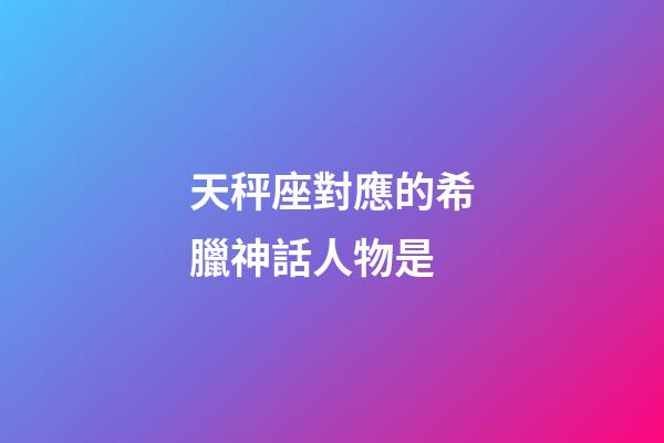 天秤座對應的希臘神話人物是-第1張-星座運勢-玄機派