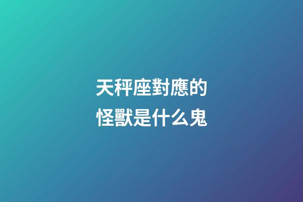 天秤座對應的怪獸是什么鬼-第1張-星座運勢-玄機派