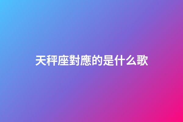 天秤座對應的是什么歌-第1張-星座運勢-玄機派