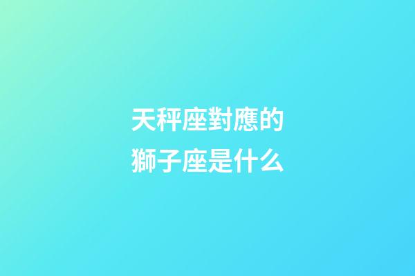 天秤座對應的獅子座是什么-第1張-星座運勢-玄機派