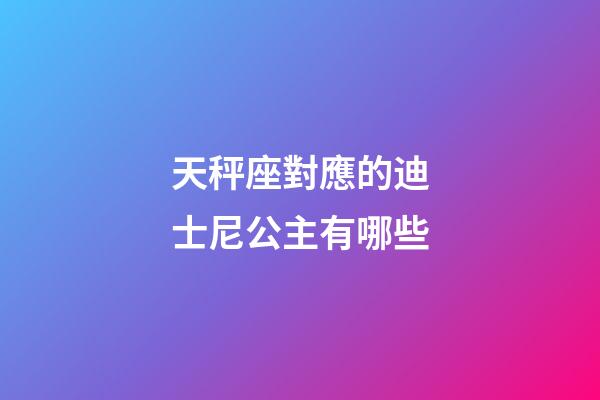 天秤座對應的迪士尼公主有哪些-第1張-星座運勢-玄機派