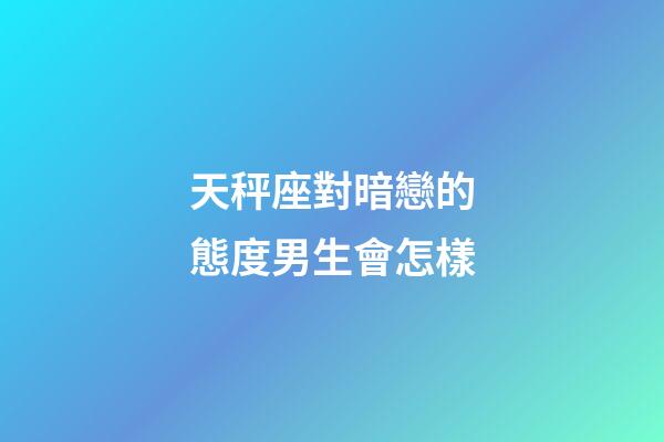 天秤座對暗戀的態度男生會怎樣-第1張-星座運勢-玄機派