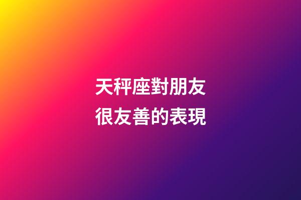 天秤座對朋友很友善的表現-第1張-星座運勢-玄機派