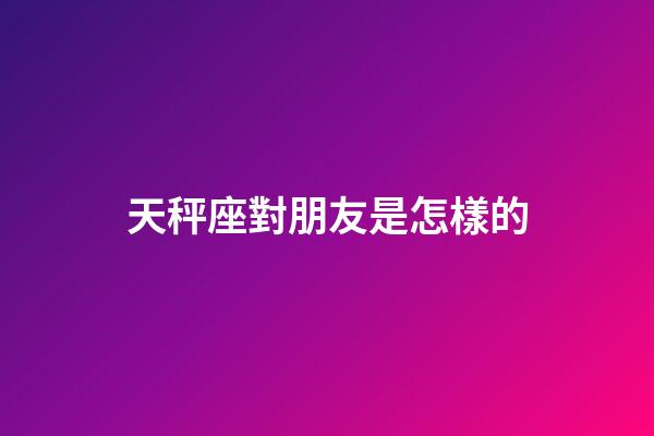 天秤座對朋友是怎樣的-第1張-星座運(yùn)勢-玄機(jī)派