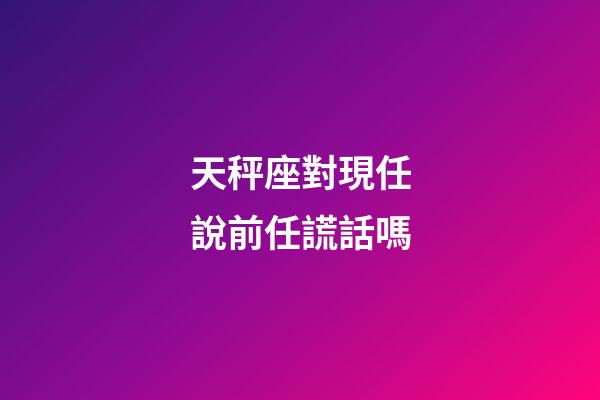 天秤座對現任說前任謊話嗎-第1張-星座運勢-玄機派