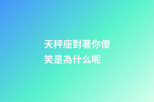天秤座對著你傻笑是為什么呢-第1張-星座運(yùn)勢-玄機(jī)派