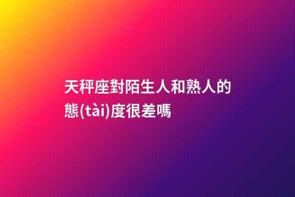 天秤座對陌生人和熟人的態(tài)度很差嗎-第1張-星座運勢-玄機(jī)派
