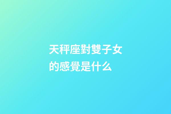 天秤座對雙子女的感覺是什么-第1張-星座運勢-玄機派