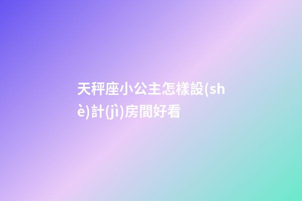 天秤座小公主怎樣設(shè)計(jì)房間好看