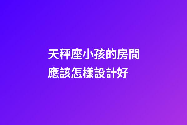 天秤座小孩的房間應該怎樣設計好-第1張-星座運勢-玄機派