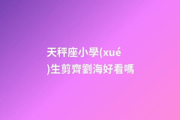 天秤座小學(xué)生剪齊劉海好看嗎-第1張-星座運勢-玄機派