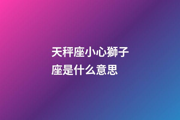 天秤座小心獅子座是什么意思-第1張-星座運(yùn)勢(shì)-玄機(jī)派