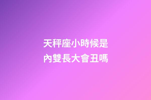 天秤座小時候是內雙長大會丑嗎