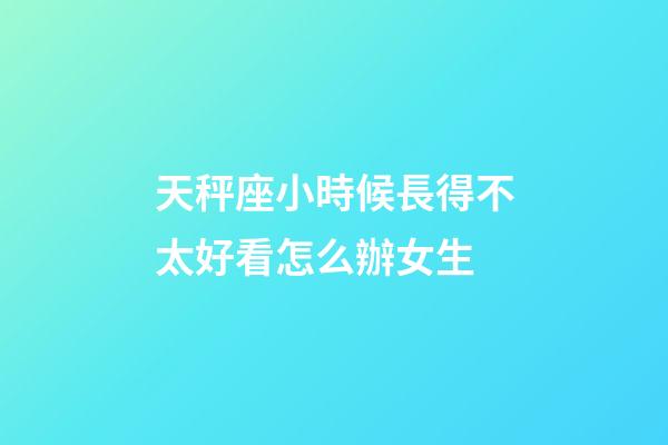 天秤座小時候長得不太好看怎么辦女生-第1張-星座運勢-玄機派